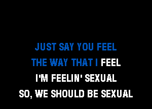 JUST SAY YOU FEEL
THE WAY THATI FEEL
I'M FEELIN' SEXUAL
SO, WE SHOULD BE SEXUAL