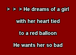 ta t) He dreams of a girl

with her heart tied
to a red balloon

He wants her so bad