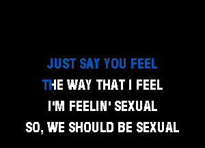 JUST SAY YOU FEEL
THE WAY THATI FEEL
I'M FEELIN' SEXUAL
SO, WE SHOULD BE SEXUAL