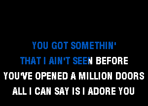 YOU GOT SOMETHIH'
THAT I AIN'T SEEN BEFORE
YOU'VE OPENED A MILLION DOORS
ALLI CAN SAY IS I ADOBE YOU