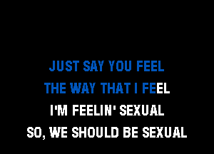 JUST SAY YOU FEEL
THE WAY THATI FEEL
I'M FEELIN' SEXUAL
SO, WE SHOULD BE SEXUAL