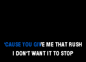 'CAUSE YOU GIVE ME THAT RUSH
I DON'T WANT IT TO STOP