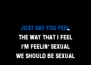 JUST SAY YOU FEEL
THE WAY THATI FEEL
I'M FEELIH' SEXUAL

WE SHOULD BE SEXUAL l
