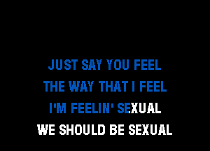 JUST SAY YOU FEEL
THE WAY THATI FEEL
I'M FEELIH' SEXUAL

WE SHOULD BE SEXUAL l