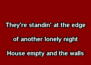 They're standin' at the edge

of another lonely night

House empty and the walls