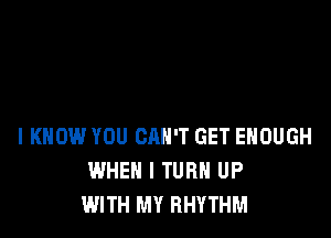 I KNOW YOU CAN'T GET ENOUGH
WHEN I TURN UP
WITH MY RHYTHM