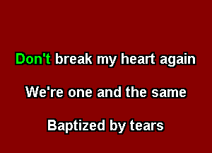 Don't break my heart again

We're one and the same

Baptized by tears