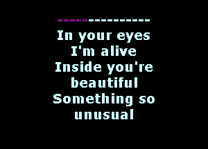 In your eyes
I'm alive
Inside you're

beautiful
Something so
unusual