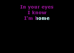 In your eyes
I know
I'm home