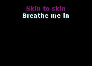 Skin to skin
Breathe me in