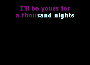 I'll be yours for
a thousand nights