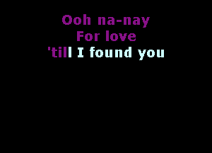 Ooh na-nay
Forlove
'till I found you