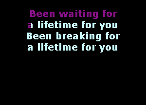 Been waiting for
a lifetime for you
Been breaking for
a lifetime for you