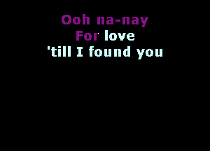 Ooh na-nay
Forlove
'till I found you