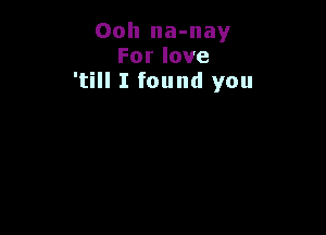 Ooh na-nay
Forlove
'till I found you