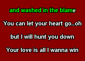 and washed in the blame
You can let your heart go..oh
but I will hunt you down

Your love is all I wanna win