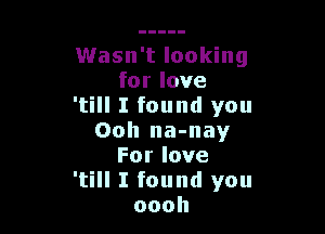 Wasn't looking
forlove
'till I found you

Ooh na-nay
Forlove
'till I found you
oooh