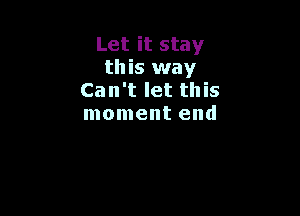 Let it stay
this way
Can't let this

moment end