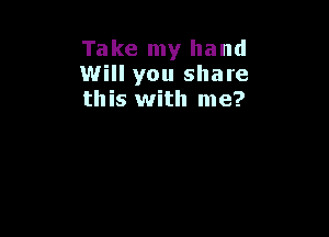 Take my hand
Will you share
this with me?