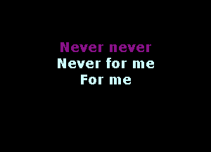 Never never
Never for me

For me