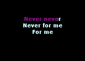 Never never
Never for me

For me
