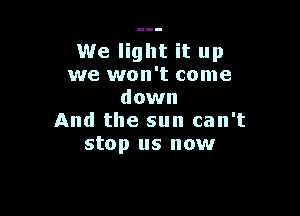 We light it up
we won't come
down

And the sun can't
stop us now