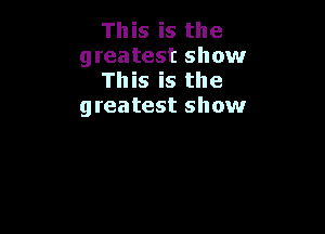 This is the
greatest show
This is the
greatest show