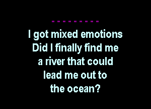 I got mixed emotions
Did I finally find me

a river that could
lead me out to
the ocean?