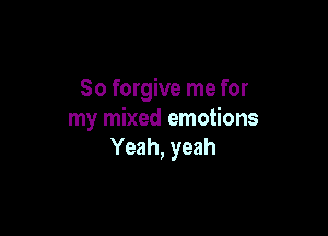 So forgive me for

my mixed emotions
Yeah, yeah