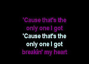 'Cause thafs the
only one I got

'Cause that's the
only one I got
breakin' my heart