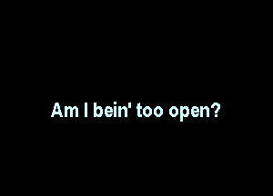 Am I bein' too open?