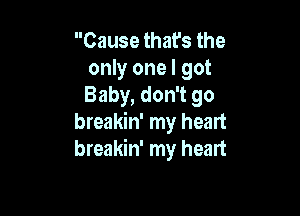 Cause that's the
only one I got
Baby, don't go

breakin' my heart
breakin' my heart