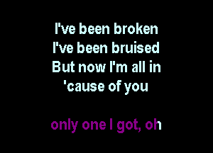 I've been broken

I've been bruised

But now I'm all in
'cause of you

only one I got, oh