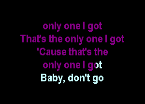 only one I got
That's the only one I got
'Cause that's the

only one I got
Baby, don't go