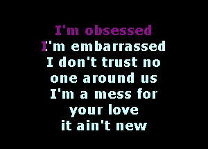 I'm obsessed
I'm embarrassed
I don't trust no

one around us
I'm a mess for
yourlove
it ain't new