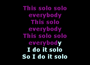 This solo solo
everybody
This solo
everybody

This solo solo
everybody
I do it solo
So I do it solo