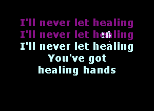 I'll never let healing
I'll never let healing
I'll never let healing
You've got
healing hands

g