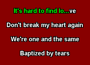 It's hard to find lo...ve
Don't break my heart again

We're one and the same

Baptized by tears