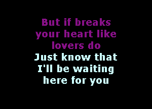 But if breaks
your heart like
lovers do

Just know that
I'll be waiting
here for you