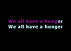 We all have a hunger

We all have a hunger