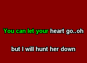 You can let your heart go..oh

but I will hunt her down