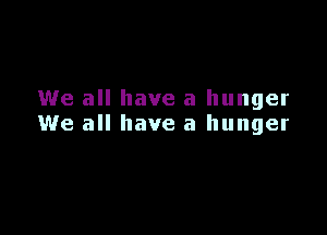 We all have a hunger

We all have a hunger