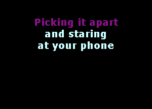 Picking it apart
and staring
at your phone