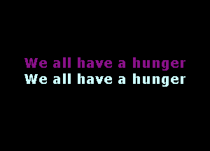 We all have a hunger

We all have a hunger