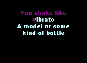 You shake like
vibrato
A model or some

kind of bottle