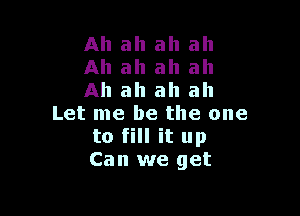 Ah ah ah ah
Ah ah ah ah
Ah ah ah ah

Let me be the one
to fill it up
Can we get