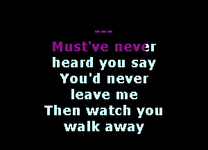 Must've never
heard you say

You'd never
leave me
Then watch you
walk away