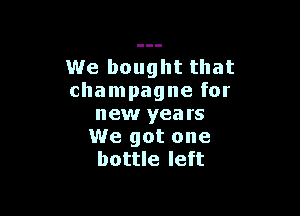 We bought that
champagne for

new yea rs
We got one
bottle left