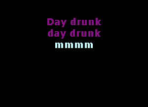 Day drunk
day drunk
mmmm