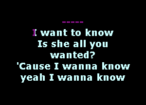 I want to know
Is she all you

wanted?
'Cause I wanna know
yeah I wanna know